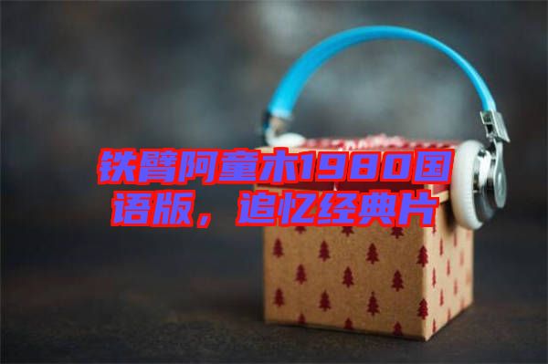 鐵臂阿童木1980國(guó)語(yǔ)版，追憶經(jīng)典片