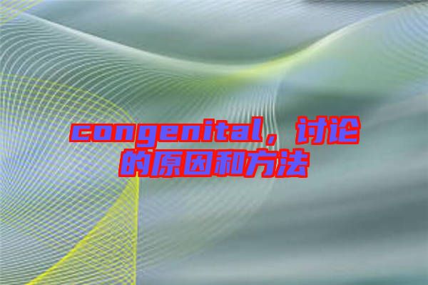 congenital，討論的原因和方法