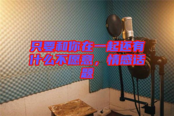 只要和你在一起還有什么不愿意，情感話題