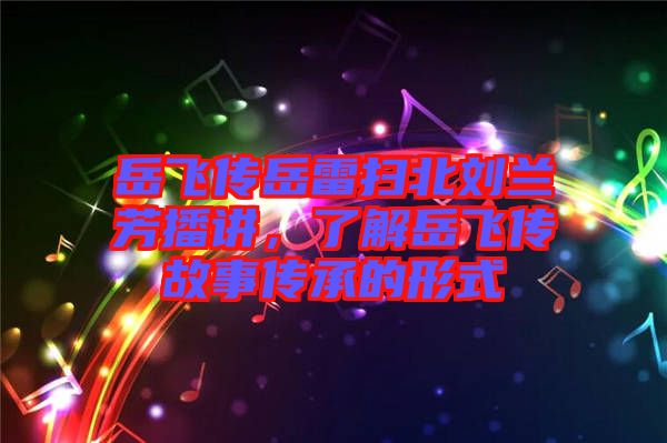 岳飛傳岳雷掃北劉蘭芳播講，了解岳飛傳故事傳承的形式