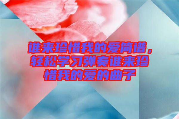 誰來珍惜我的愛簡譜，輕松學(xué)習(xí)彈奏誰來珍惜我的愛的曲子