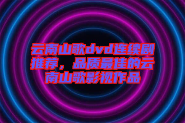 云南山歌dvd連續(xù)劇推薦，品質(zhì)最佳的云南山歌影視作品