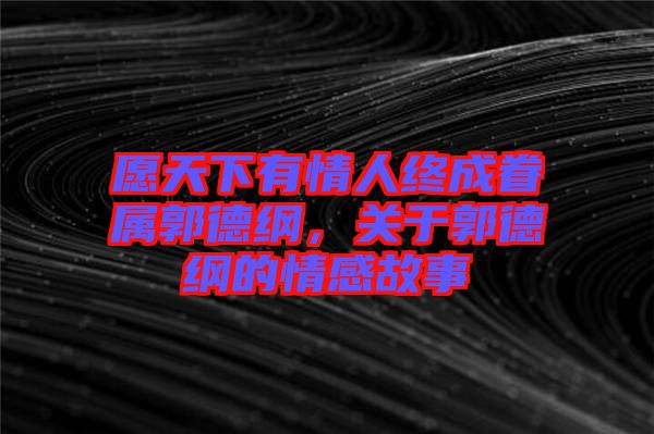 愿天下有情人終成眷屬郭德綱，關(guān)于郭德綱的情感故事