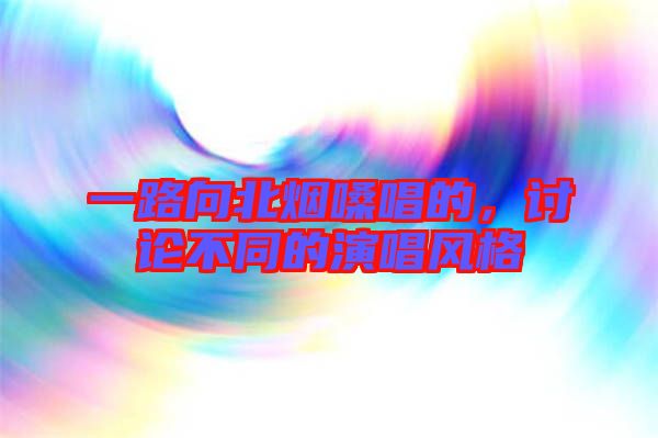 一路向北煙嗓唱的，討論不同的演唱風(fēng)格
