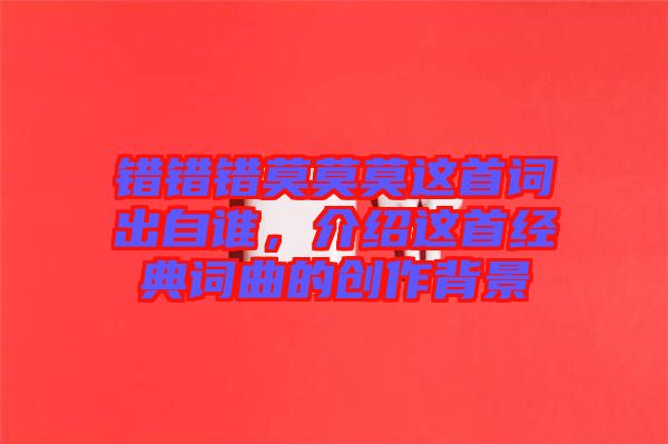 錯錯錯莫莫莫這首詞出自誰，介紹這首經(jīng)典詞曲的創(chuàng)作背景