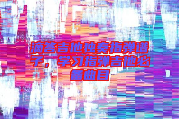 滴答吉他獨奏指彈譜子，學習指彈吉他必備曲目