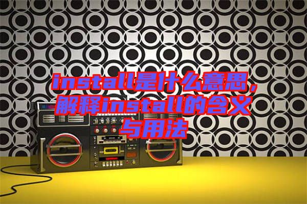 install是什么意思，解釋install的含義與用法