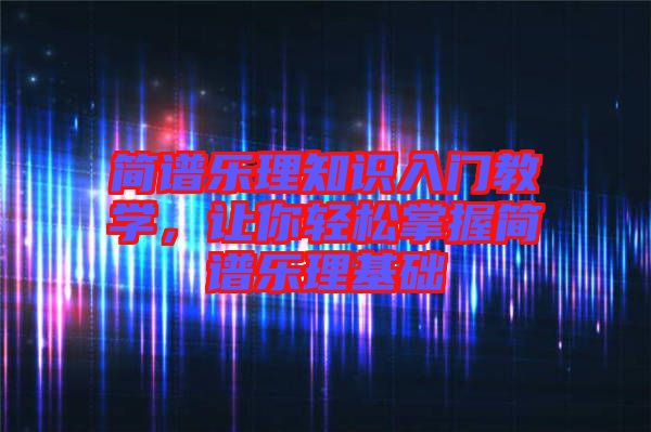 簡(jiǎn)譜樂(lè)理知識(shí)入門教學(xué)，讓你輕松掌握簡(jiǎn)譜樂(lè)理基礎(chǔ)
