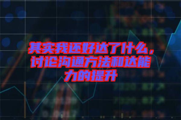 其實我還好達了什么，討論溝通方法和達能力的提升