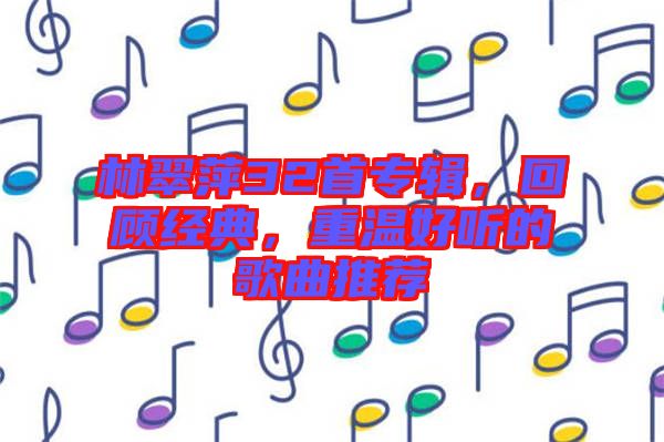 林翠萍32首專輯，回顧經(jīng)典，重溫好聽(tīng)的歌曲推薦