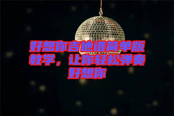 好想你吉他譜簡(jiǎn)單版教學(xué)，讓你輕松彈奏好想你