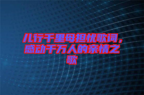 兒行千里母擔(dān)憂歌詞，感動(dòng)千萬(wàn)人的親情之歌