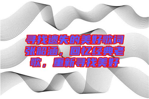 尋找遺失的美好歌詞張韶涵，回憶經(jīng)典老歌，重新尋找美好