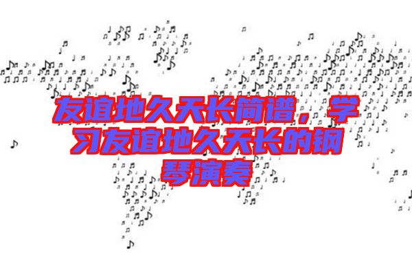 友誼地久天長(zhǎng)簡(jiǎn)譜，學(xué)習(xí)友誼地久天長(zhǎng)的鋼琴演奏