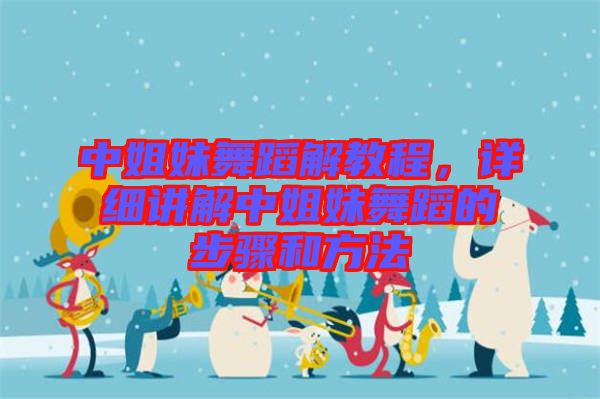 中姐妹舞蹈解教程，詳細(xì)講解中姐妹舞蹈的步驟和方法