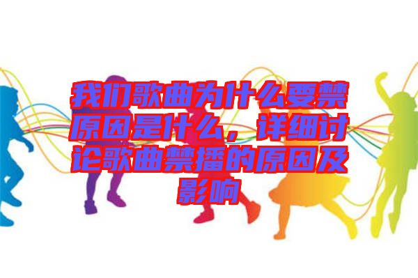 我們歌曲為什么要禁原因是什么，詳細討論歌曲禁播的原因及影響