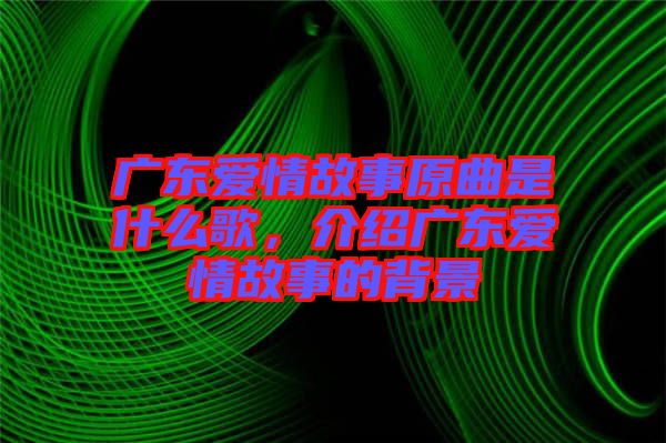 廣東愛情故事原曲是什么歌，介紹廣東愛情故事的背景
