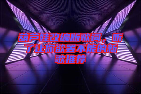 葫蘆娃改編版歌詞，聽了讓你欲罷不能的新歌推薦