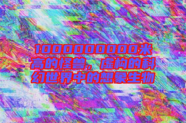 1000000000米高的怪獸，虛構(gòu)的科幻世界中的想象生物