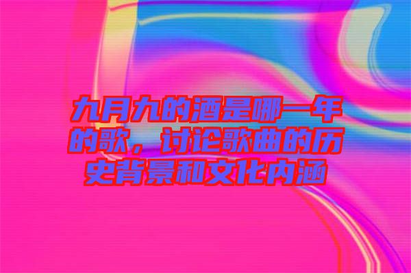 九月九的酒是哪一年的歌，討論歌曲的歷史背景和文化內(nèi)涵