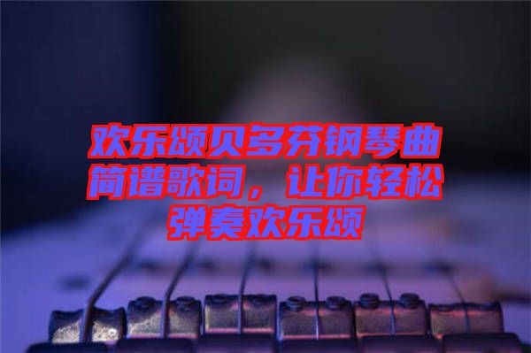 歡樂(lè)頌貝多芬鋼琴曲簡(jiǎn)譜歌詞，讓你輕松彈奏歡樂(lè)頌