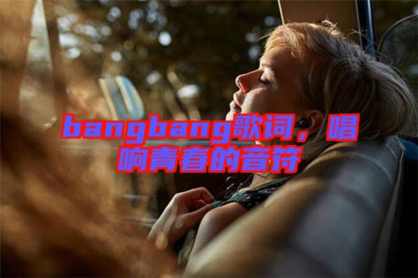 bangbang歌詞，唱響青春的音符