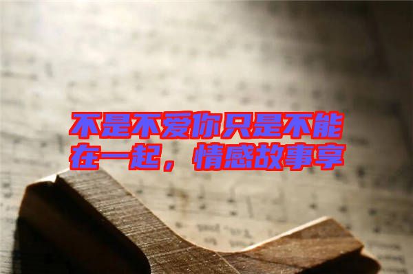 不是不愛你只是不能在一起，情感故事享