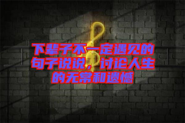 下輩子不一定遇見(jiàn)的句子說(shuō)說(shuō)，討論人生的無(wú)常和遺憾