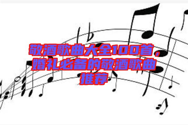 敬酒歌曲大全100首，婚禮必備的敬酒歌曲推薦