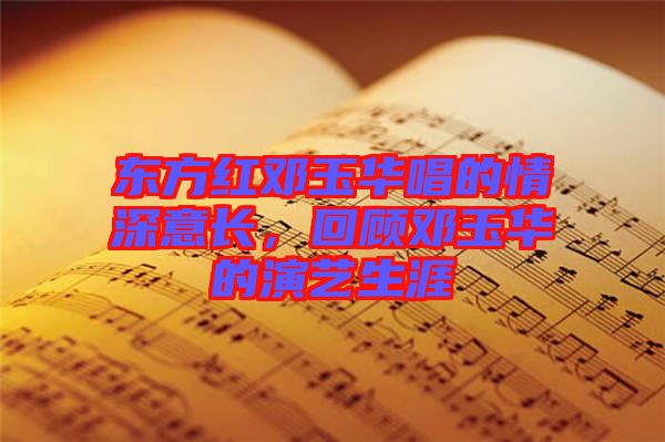 東方紅鄧玉華唱的情深意長，回顧?quán)囉袢A的演藝生涯
