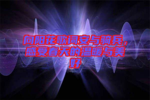 向陽花歌詞安與騎兵，感受春天的溫暖與美好