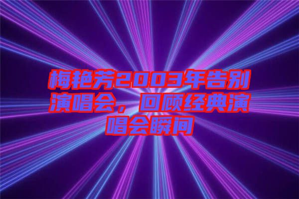 梅艷芳2003年告別演唱會(huì)，回顧經(jīng)典演唱會(huì)瞬間