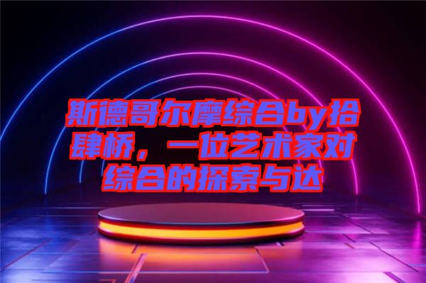 斯德哥爾摩綜合by拾肆橋，一位藝術(shù)家對(duì)綜合的探索與達(dá)