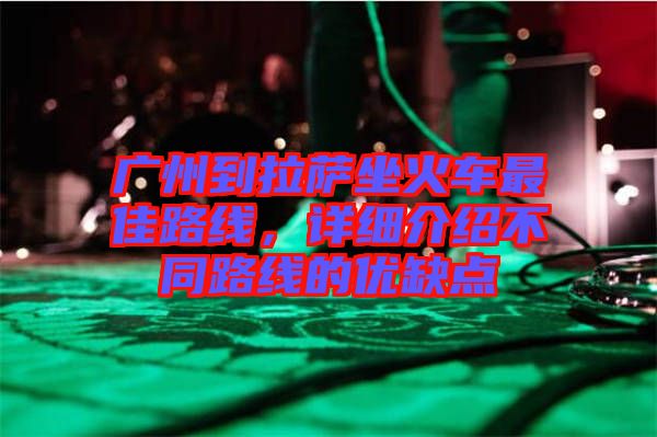 廣州到拉薩坐火車最佳路線，詳細(xì)介紹不同路線的優(yōu)缺點(diǎn)