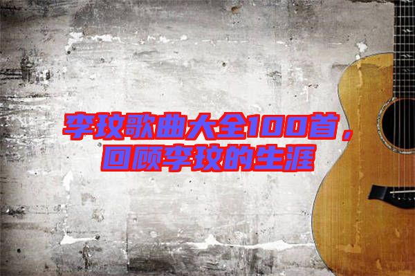 李玟歌曲大全100首，回顧李玟的生涯