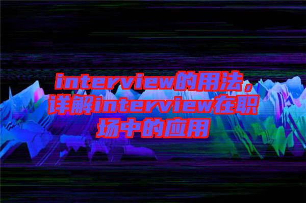 interview的用法，詳解interview在職場中的應用
