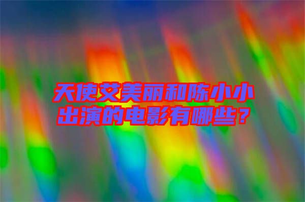 天使艾美麗和陳小小出演的電影有哪些？