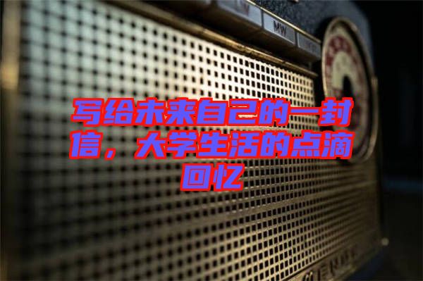 寫給未來自己的一封信，大學(xué)生活的點(diǎn)滴回憶