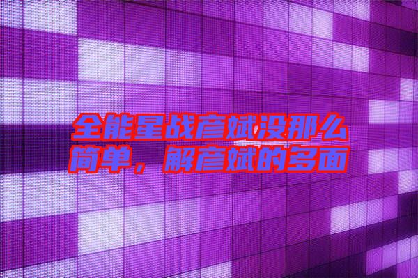 全能星戰(zhàn)彥斌沒(méi)那么簡(jiǎn)單，解彥斌的多面