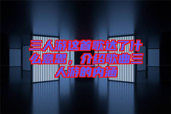 三人游這首歌達了什么意思，介紹歌曲三人游的內涵