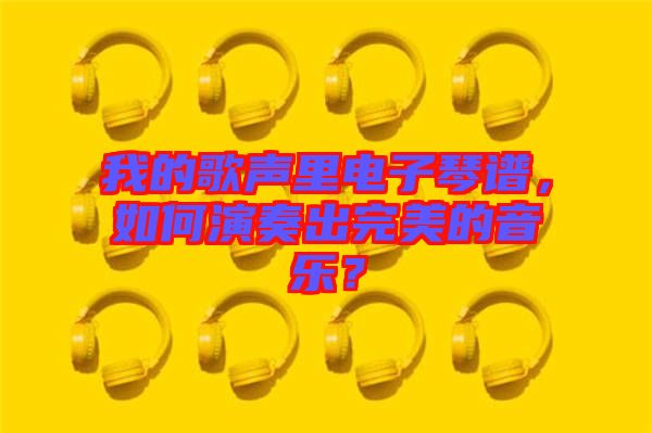 我的歌聲里電子琴譜，如何演奏出完美的音樂？