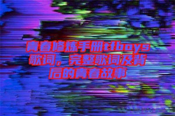 青春修煉手冊tfboys歌詞，完整歌詞及背后的青春故事