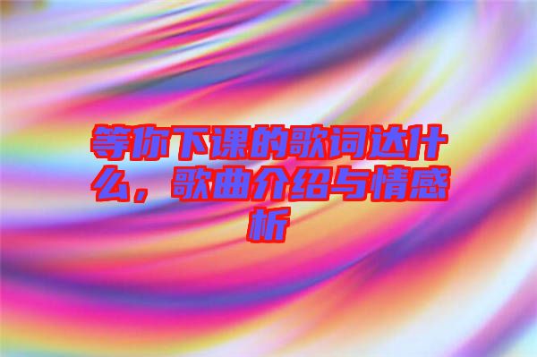 等你下課的歌詞達什么，歌曲介紹與情感析