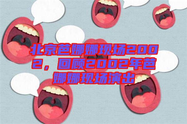 北京芭娜娜現(xiàn)場(chǎng)2002，回顧2002年芭娜娜現(xiàn)場(chǎng)演出