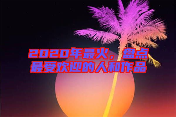 2020年最火，盤點最受歡迎的人和作品