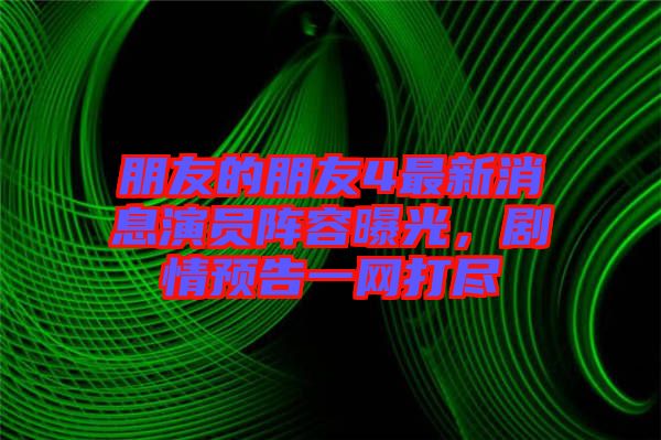朋友的朋友4最新消息演員陣容曝光，劇情預告一網(wǎng)打盡
