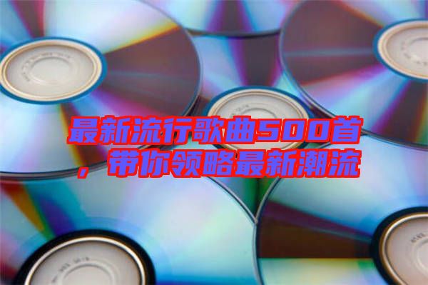 最新流行歌曲500首，帶你領(lǐng)略最新潮流