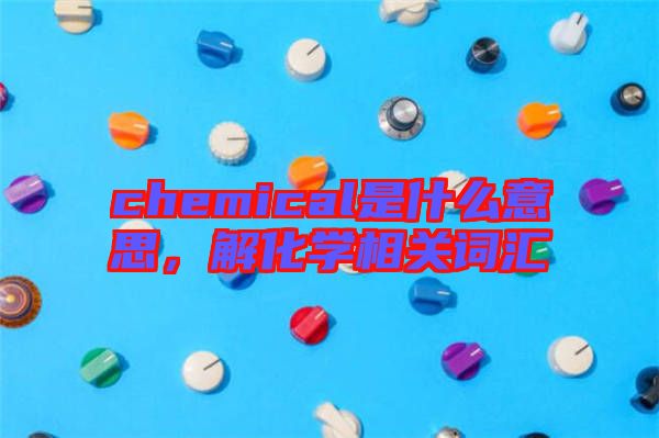 chemical是什么意思，解化學(xué)相關(guān)詞匯