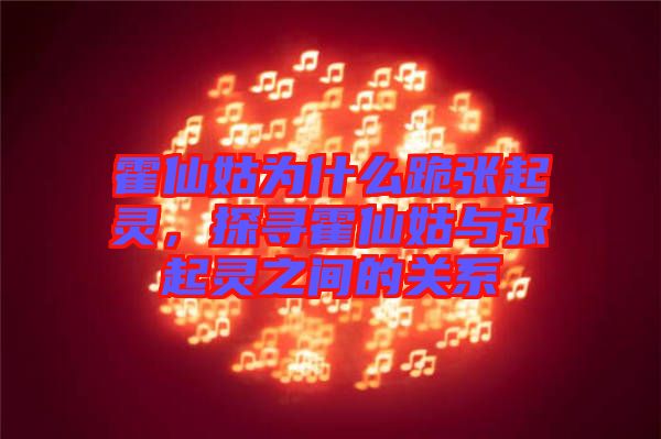 霍仙姑為什么跪張起靈，探尋霍仙姑與張起靈之間的關(guān)系