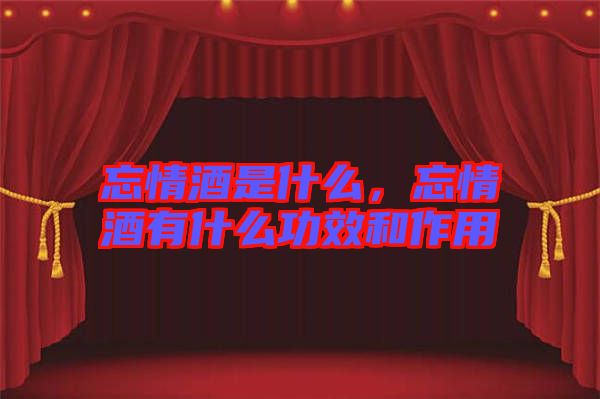 忘情酒是什么，忘情酒有什么功效和作用